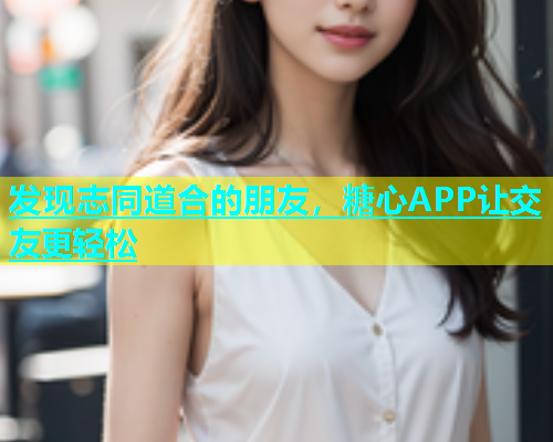 发现志同道合的朋友，糖心APP让交友更轻松  第1张