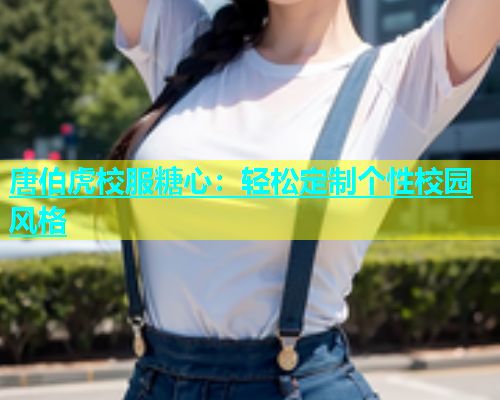 唐伯虎校服糖心：轻松定制个性校园风格  第1张
