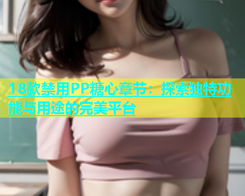 18款禁用PP糖心章节：探索独特功能与用途的完美平台  第1张