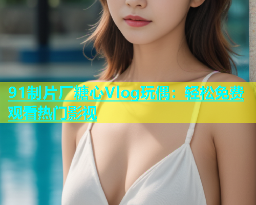 91制片厂糖心Vlog玩偶：轻松免费观看热门影视  第2张