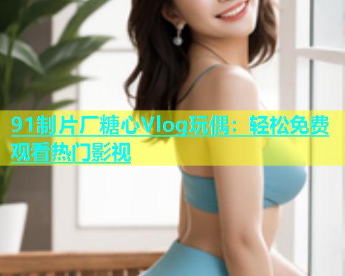 91制片厂糖心Vlog玩偶：轻松免费观看热门影视  第1张