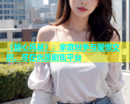《糖心风暴》：家庭纷争与爱恨交织，尽在优质剧集平台  第2张