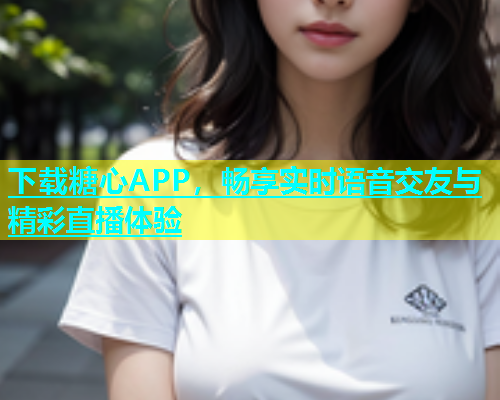 下载糖心APP，畅享实时语音交友与精彩直播体验  第1张