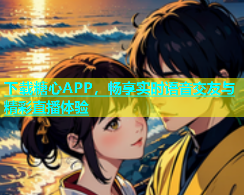 下载糖心APP，畅享实时语音交友与精彩直播体验  第2张