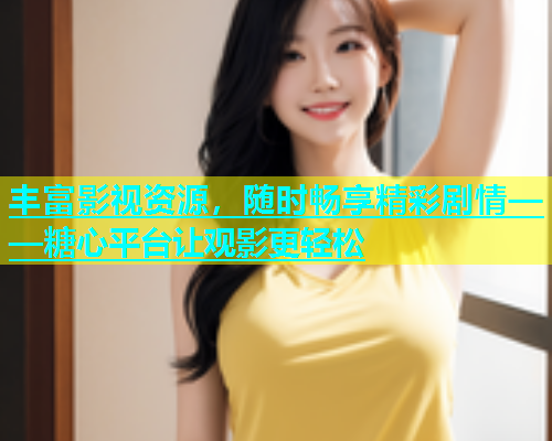 丰富影视资源，随时畅享精彩剧情——糖心平台让观影更轻松  第1张