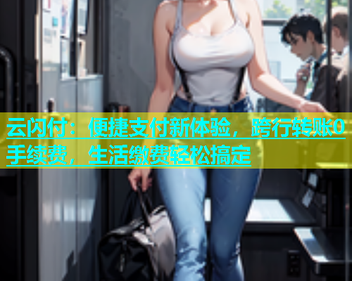 云闪付：便捷支付新体验，跨行转账0手续费，生活缴费轻松搞定  第2张
