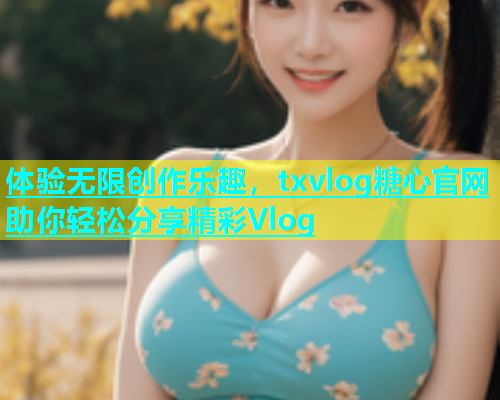 体验无限创作乐趣，txvlog糖心官网助你轻松分享精彩Vlog  第1张