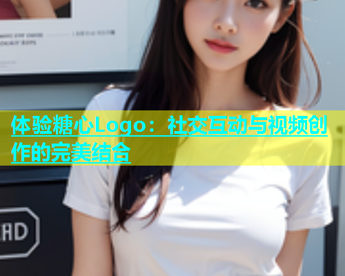 体验糖心Logo：社交互动与视频创作的完美结合  第1张