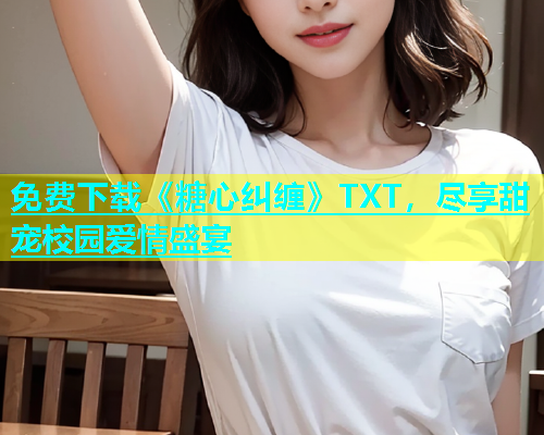 免费下载《糖心纠缠》TXT，尽享甜宠校园爱情盛宴  第1张