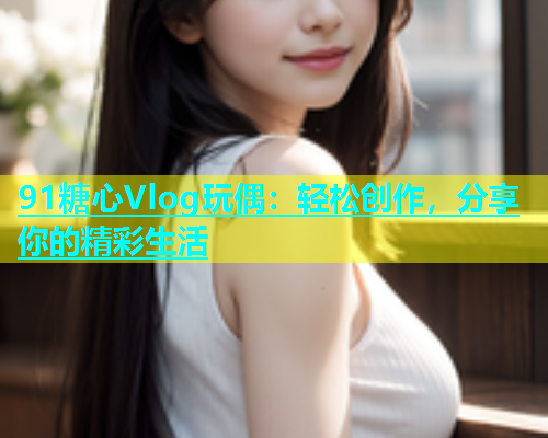91糖心Vlog玩偶：轻松创作，分享你的精彩生活  第1张