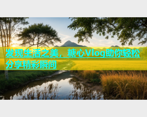 发现生活之美，糖心Vlog助你轻松分享精彩瞬间  第1张