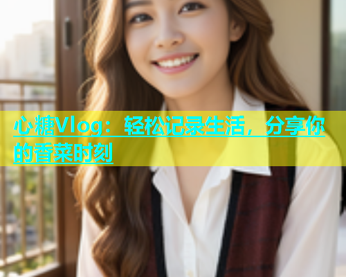 心糖Vlog：轻松记录生活，分享你的香菜时刻  第2张