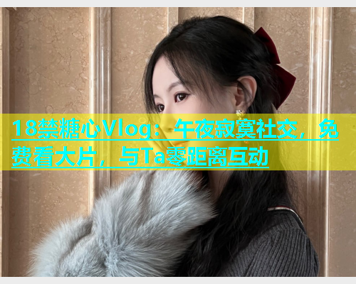 18禁糖心Vlog：午夜寂寞社交，免费看大片，与Ta零距离互动  第2张