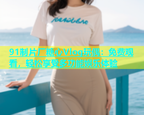 91制片厂糖心Vlog玩偶：免费观看，轻松享受多功能娱乐体验  第1张