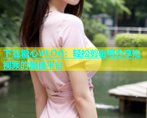 下载糖心VLOG：轻松剪辑与分享短视频的最佳平台  第1张