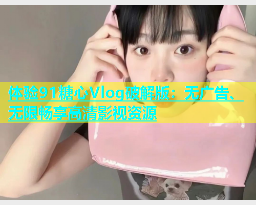 体验91糖心Vlog破解版：无广告、无限畅享高清影视资源  第1张