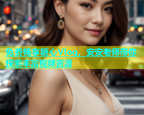 免费畅享糖心Vlog，安安老师带你探索丰富视频资源  第1张