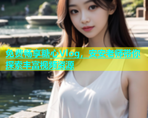 免费畅享糖心Vlog，安安老师带你探索丰富视频资源  第2张