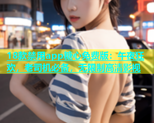 18款禁用app糖心免费版：午夜狂欢，老司机必备，无限制高清影视  第1张