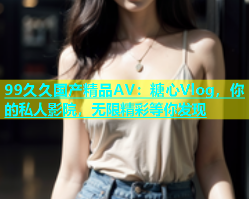 99久久国产精品AV：糖心Vlog，你的私人影院，无限精彩等你发现  第1张