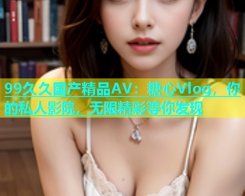 99久久国产精品AV：糖心Vlog，你的私人影院，无限精彩等你发现  第2张