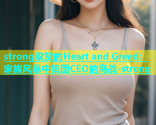 strong梁赞的Heart and Greed：家族风暴中集团CEO的商战-strong  第1张