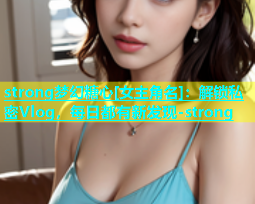 strong梦幻糖心[女主角名]：解锁私密Vlog，每日都有新发现-strong  第1张