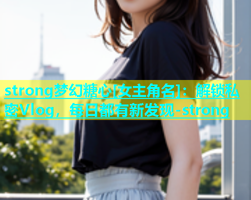 strong梦幻糖心[女主角名]：解锁私密Vlog，每日都有新发现-strong  第2张