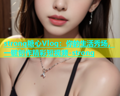 strong糖心Vlog：你的生活秀场，一键创作精彩短视频-strong  第1张