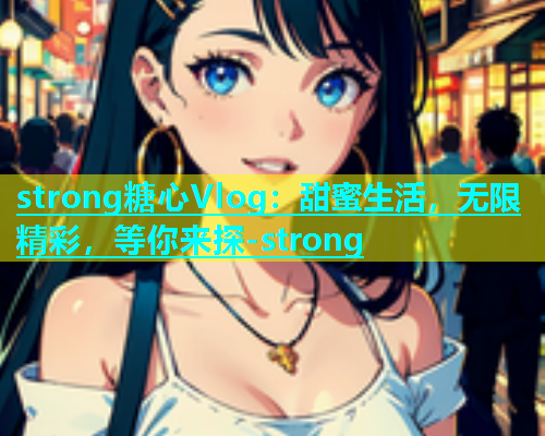 strong糖心Vlog：甜蜜生活，无限精彩，等你来探-strong  第1张