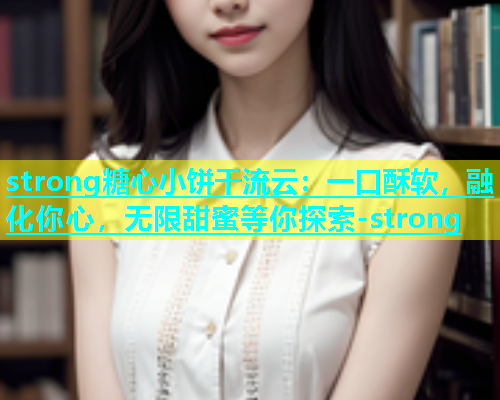 strong糖心小饼干流云：一口酥软，融化你心，无限甜蜜等你探索-strong  第1张