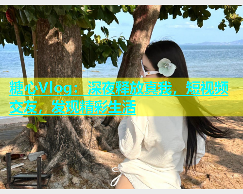 糖心Vlog：深夜释放真我，短视频交友，发现精彩生活  第1张