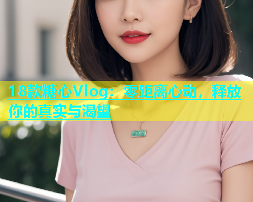 18款糖心Vlog：零距离心动，释放你的真实与渴望  第1张