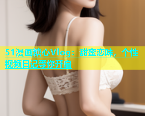 51漫画糖心Vlog：甜蜜恋味，个性视频日记等你开启  第2张