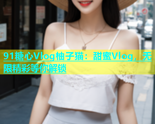 91糖心Vlog柚子猫：甜蜜Vlog，无限精彩等你解锁  第1张