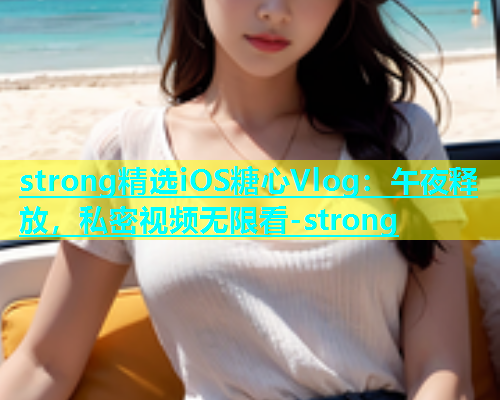 strong精选iOS糖心Vlog：午夜释放，私密视频无限看-strong  第1张