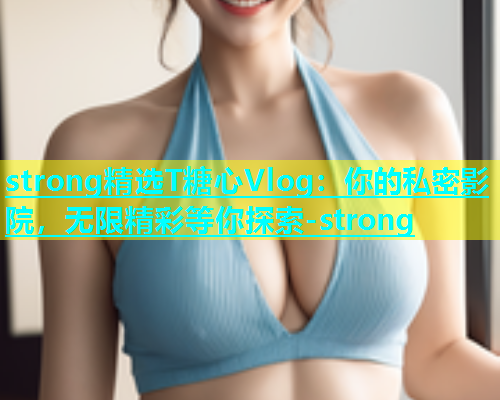 strong精选T糖心Vlog：你的私密影院，无限精彩等你探索-strong  第1张