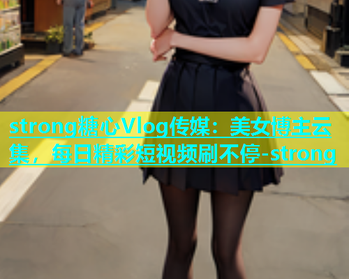 strong糖心Vlog传媒：美女博主云集，每日精彩短视频刷不停-strong  第1张