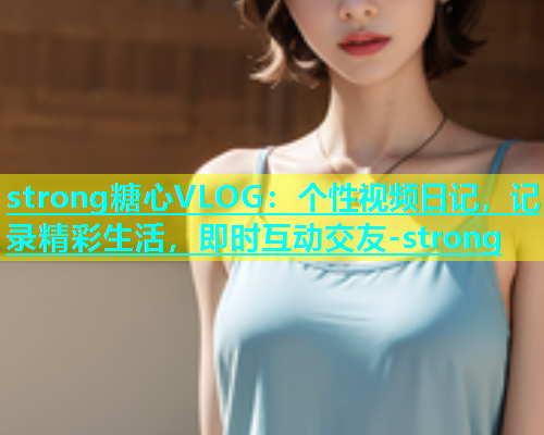strong糖心VLOG：个性视频日记，记录精彩生活，即时互动交友-strong  第1张