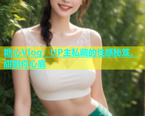 糖心Vlog：UP主私藏的性感秘笈，甜到你心底  第1张
