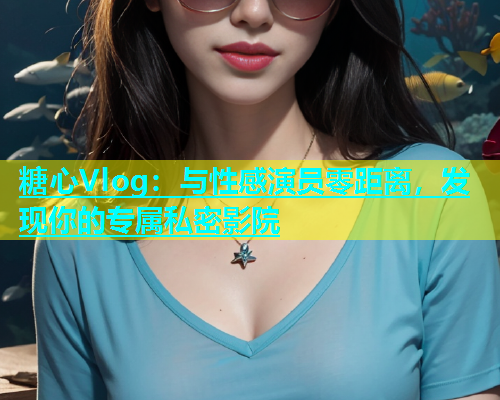 糖心Vlog：与性感演员零距离，发现你的专属私密影院  第1张