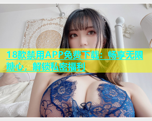 18款禁用APP免费下载：畅享无限糖心，解锁私密福利  第1张