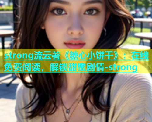 strong流云著《糖心小饼干》：在线免费阅读，解锁甜蜜剧情-strong  第1张
