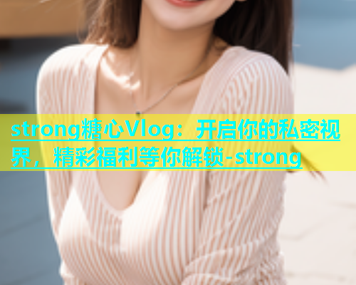 strong糖心Vlog：开启你的私密视界，精彩福利等你解锁-strong  第1张