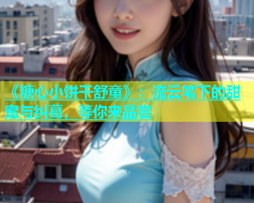 《糖心小饼干舒童》：流云笔下的甜蜜与纠葛，等你来品尝  第1张