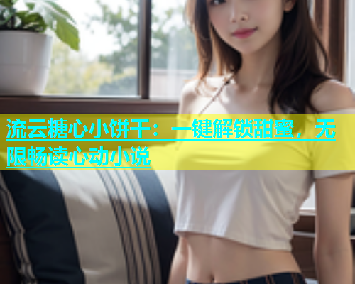 流云糖心小饼干：一键解锁甜蜜，无限畅读心动小说  第1张