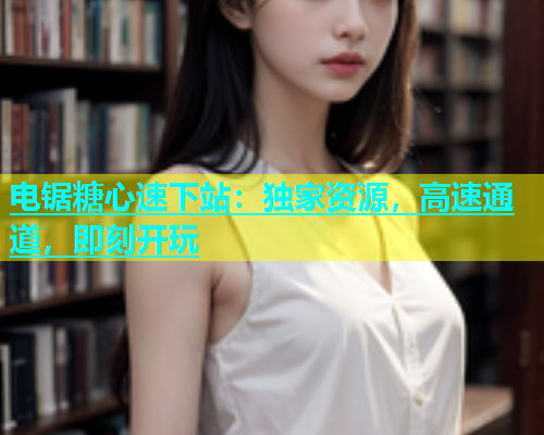 电锯糖心速下站：独家资源，高速通道，即刻开玩  第1张