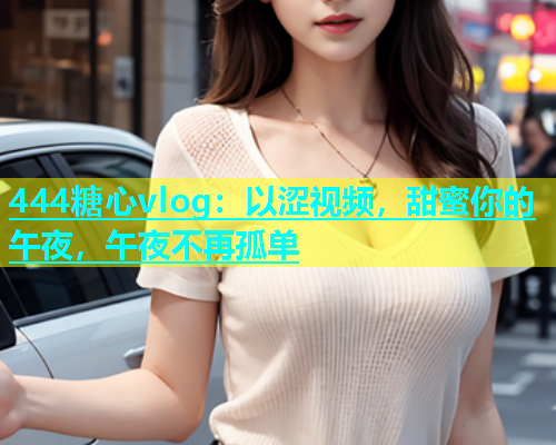 444糖心vlog：以涩视频，甜蜜你的午夜，午夜不再孤单  第1张