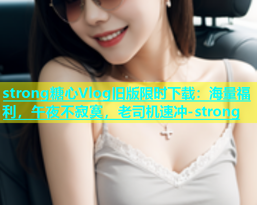 strong糖心Vlog旧版限时下载：海量福利，午夜不寂寞，老司机速冲-strong  第1张