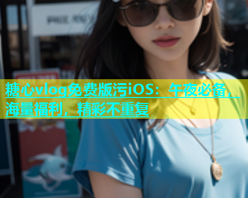 糖心vlog免费版污iOS：午夜必备，海量福利，精彩不重复  第1张